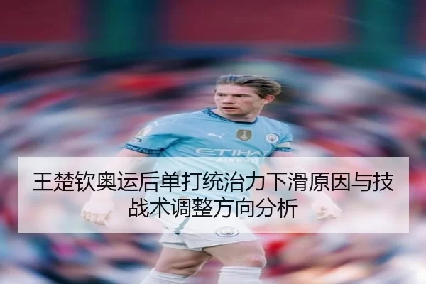 王楚钦奥运后单打统治力下滑原因与技战术调整方向分析