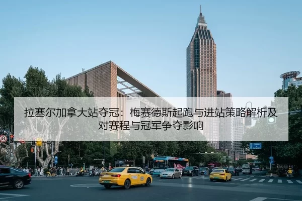 拉塞尔加拿大站夺冠：梅赛德斯起跑与进站策略解析及对赛程与冠军争夺影响