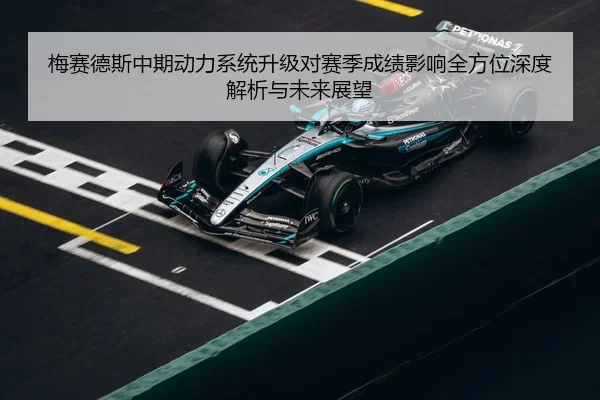 梅赛德斯中期动力系统升级对赛季成绩影响全方位深度解析与未来展望