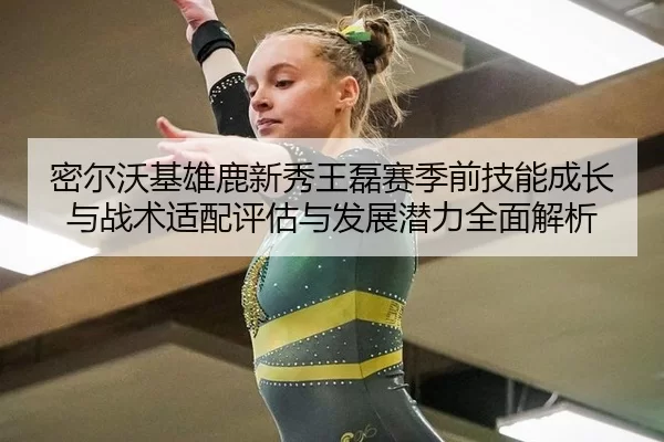 密尔沃基雄鹿新秀王磊赛季前技能成长与战术适配评估与发展潜力全面解析