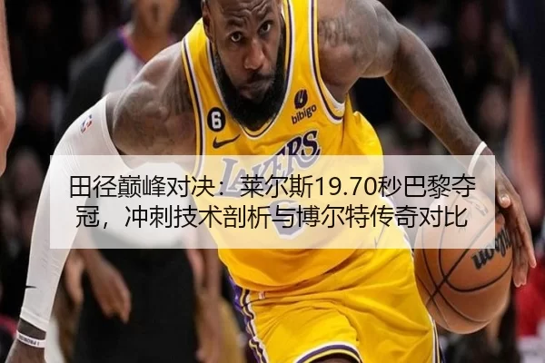 田径巅峰对决：莱尔斯19.70秒巴黎夺冠，冲刺技术剖析与博尔特传奇对比