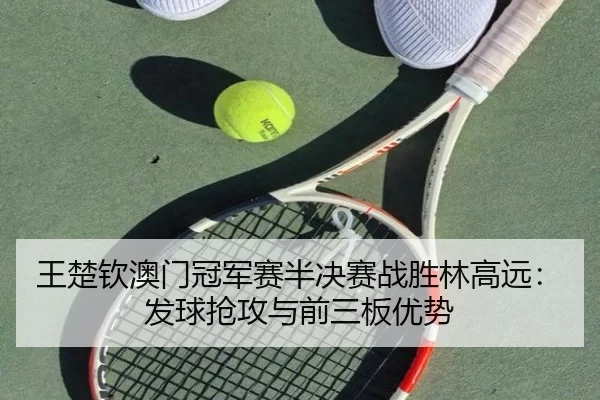 王楚钦澳门冠军赛半决赛战胜林高远：发球抢攻与前三板优势